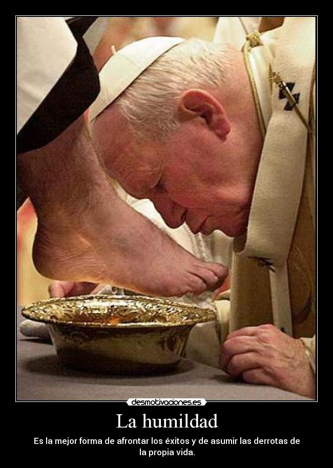 La humildad - Es la mejor forma de afrontar los éxitos y de asumir las derrotas de la propia vida.