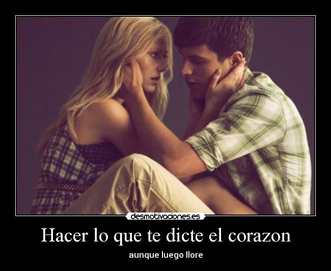 Hacer lo que te dicte el corazon - aunque luego llore