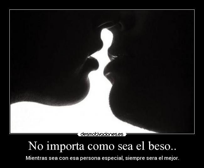 No importa como sea el beso.. - Mientras sea con esa persona especial, siempre sera el mejor.