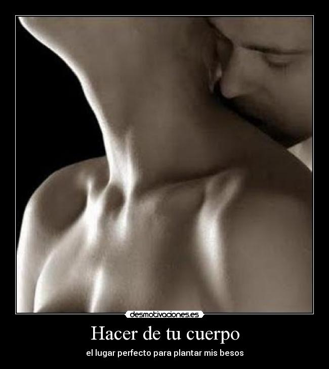 Hacer de tu cuerpo - el lugar perfecto para plantar mis besos♥