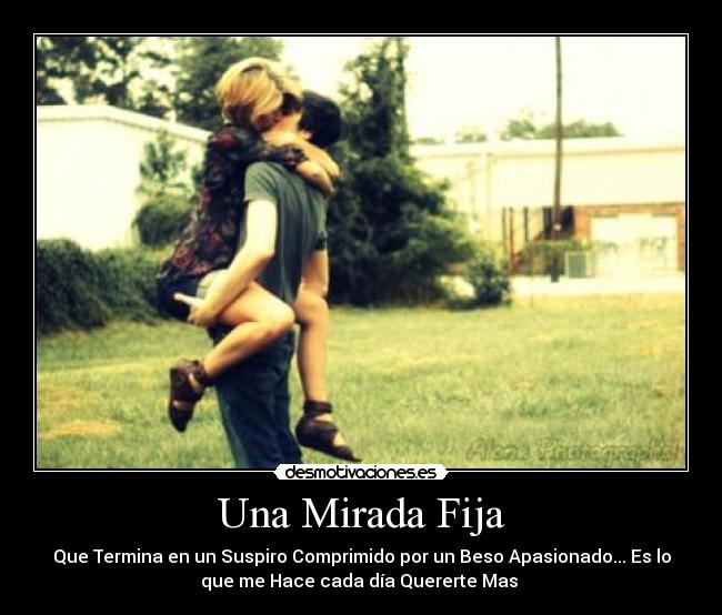 Una Mirada Fija - Que Termina en un Suspiro Comprimido por un Beso Apasionado... Es lo
que me Hace cada día Quererte Mas ♥
