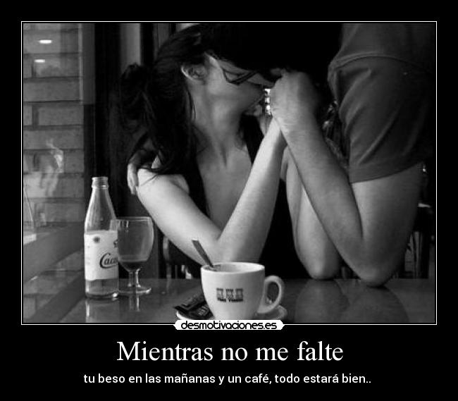Mientras no me falte - tu beso en las mañanas y un café, todo estará bien.. ♫