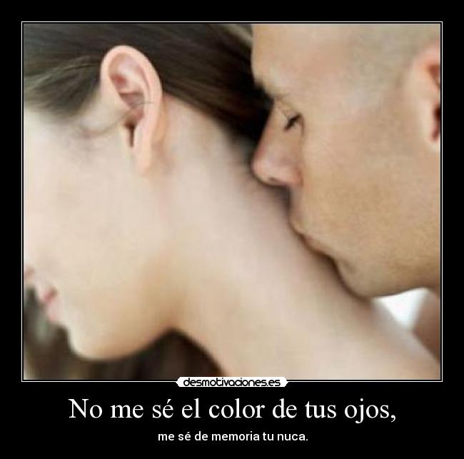 No me sé el color de tus ojos, - me sé de memoria tu nuca.