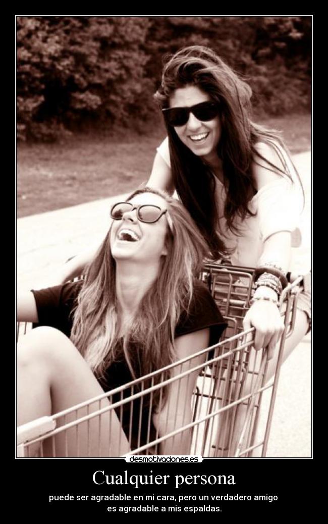 Cualquier persona - puede ser agradable en mi cara, pero un verdadero amigo 
es agradable a mis espaldas.