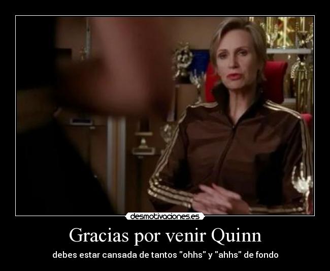Gracias por venir Quinn - debes estar cansada de tantos ohhs y ahhs de fondo