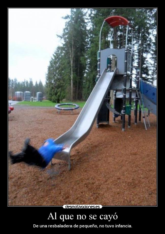 Al que no se cayó - De una resbaladera de pequeño, no tuvo infancia.