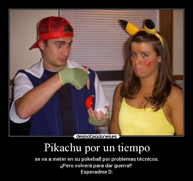 Pikachu por un tiempo - se va a meter en su pokeball por problemas técnicos.
¡¡Pero volverá para dar guerra!! 
Esperadme D: