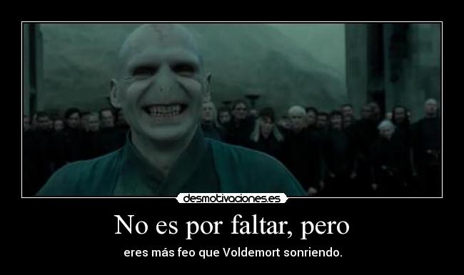 No es por faltar, pero - eres más feo que Voldemort sonriendo.