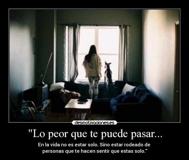 Lo peor que te puede pasar... - En la vida no es estar solo. Sino estar rodeado de 
personas que te hacen sentir que estas solo.