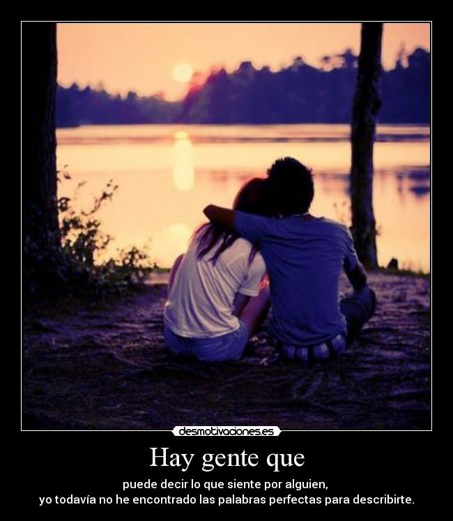 Hay gente que - puede decir lo que siente por alguien, 
yo todavía no he encontrado las palabras perfectas para describirte.