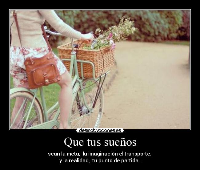 Que tus sueños - sean la meta,  la imaginación el transporte..
y la realidad,  tu punto de partida..