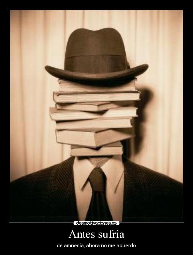 Antes sufria - de amnesia, ahora no me acuerdo.