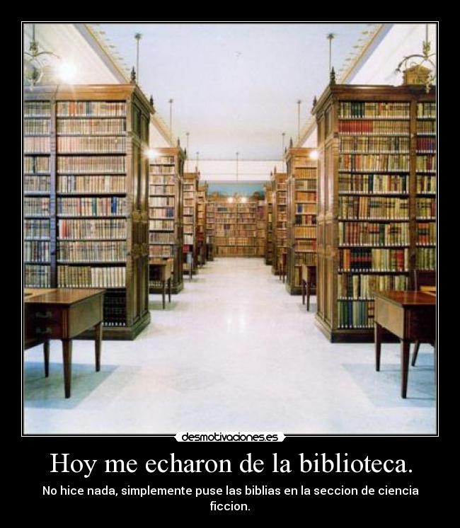 Hoy me echaron de la biblioteca. - No hice nada, simplemente puse las biblias en la seccion de ciencia ficcion.