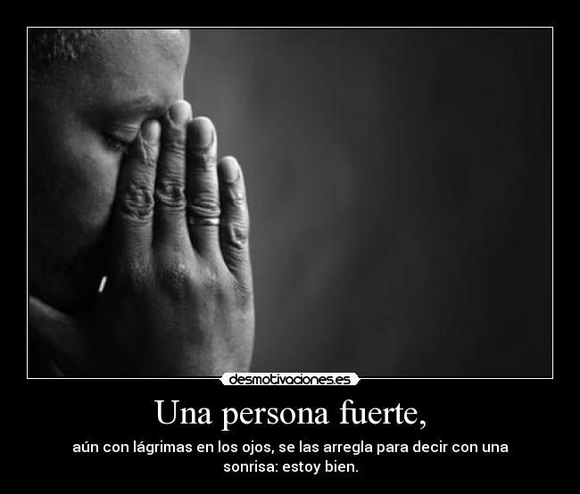 Una persona fuerte, - aún con lágrimas en los ojos, se las arregla para decir con una sonrisa: estoy bien.