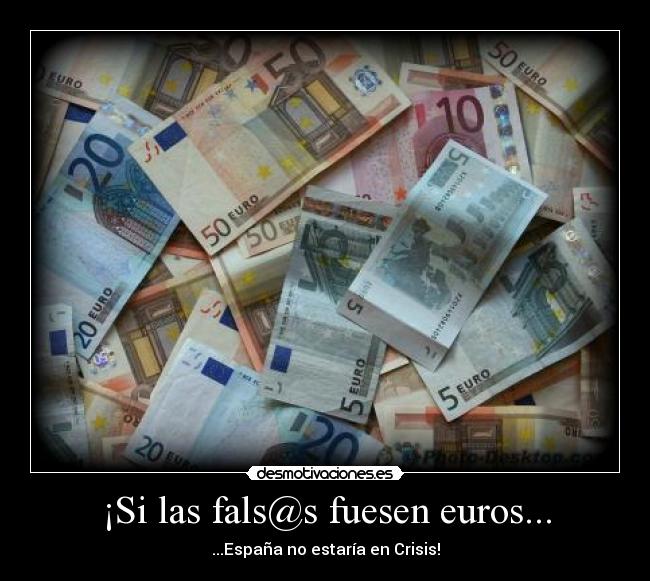 ¡Si las fals@s fuesen euros... - ...España no estaría en Crisis!