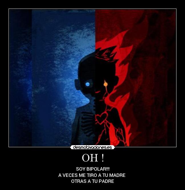 OH ! - SOY BIPOLAR!!!
A VECES ME TIRO A TU MADRE 
OTRAS A TU PADRE