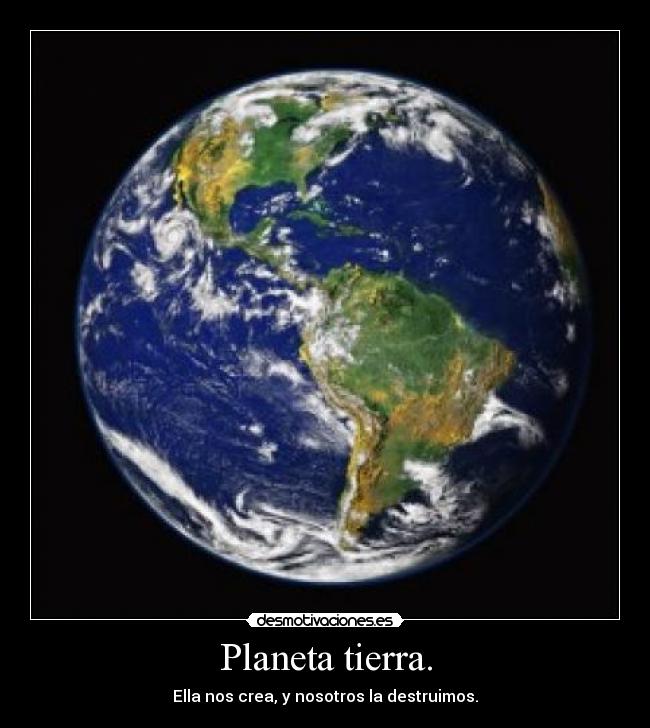 Planeta tierra. - Ella nos crea, y nosotros la destruimos.