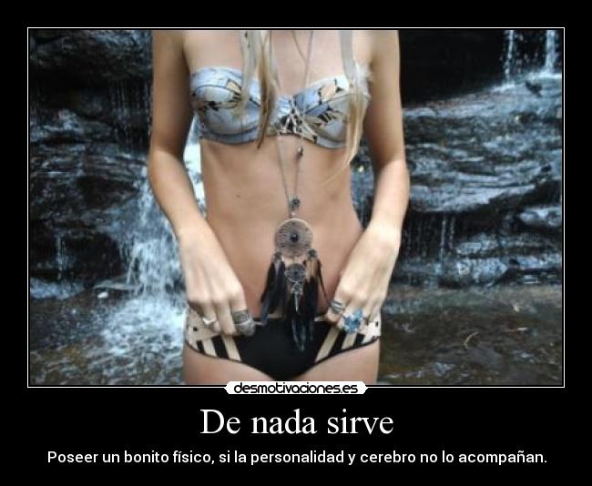 De nada sirve - Poseer un bonito físico, si la personalidad y cerebro no lo acompañan.