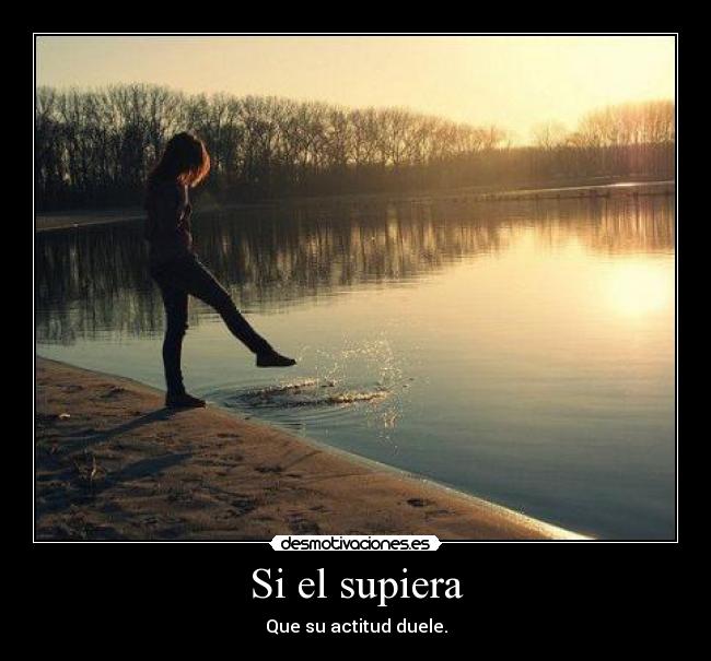 Si el supiera - Que su actitud duele.