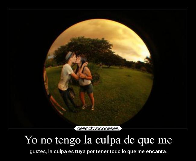 Yo no tengo la culpa de que me - gustes, la culpa es tuya por tener todo lo que me encanta.
