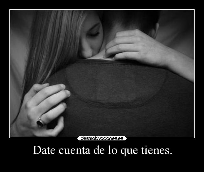 Date cuenta de lo que tienes. -