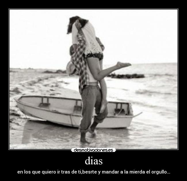 dias - en los que quiero ir tras de ti,besrte y mandar a la mierda el orgullo...
