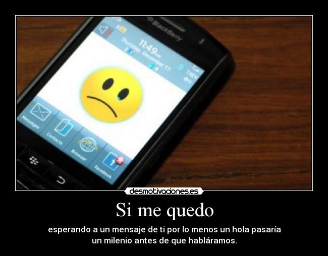 Si me quedo - esperando a un mensaje de ti por lo menos un hola pasaría
un milenio antes de que habláramos.