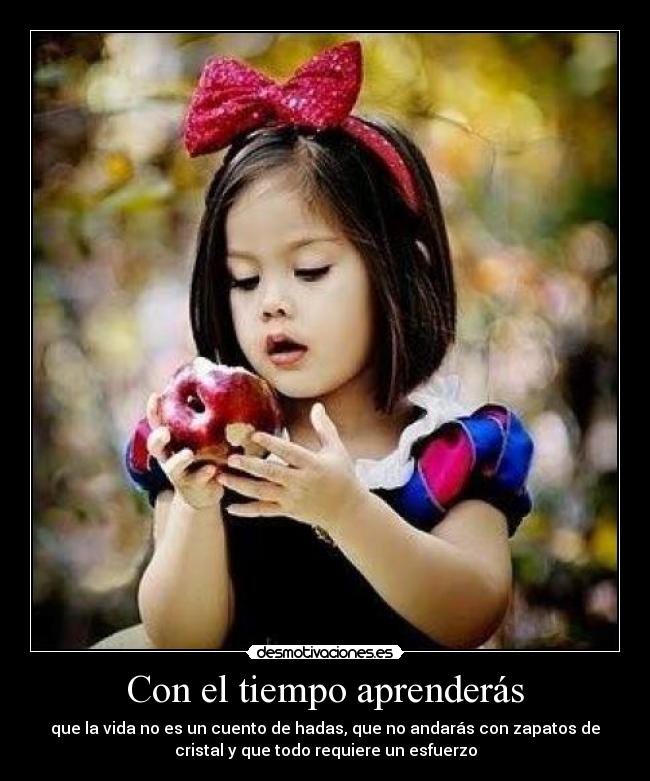 Con el tiempo aprenderás - que la vida no es un cuento de hadas, que no andarás con zapatos de
cristal y que todo requiere un esfuerzo