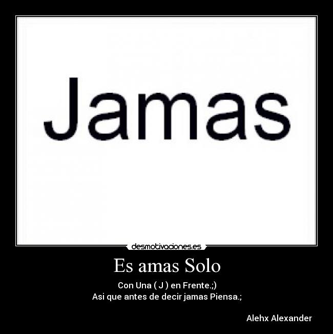 Es amas Solo - Con Una ( J ) en Frente.;)
Asi que antes de decir jamas Piensa.;
Alehx Alexander