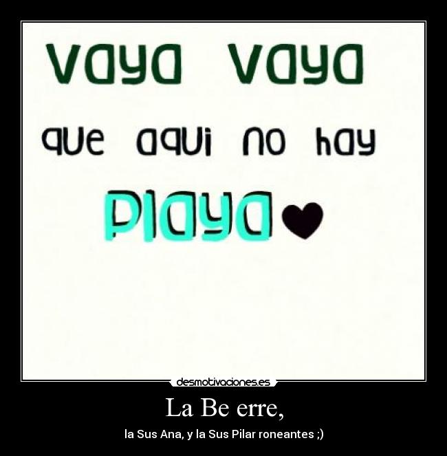 La Be erre, - la Sus Ana, y la Sus Pilar roneantes ;)