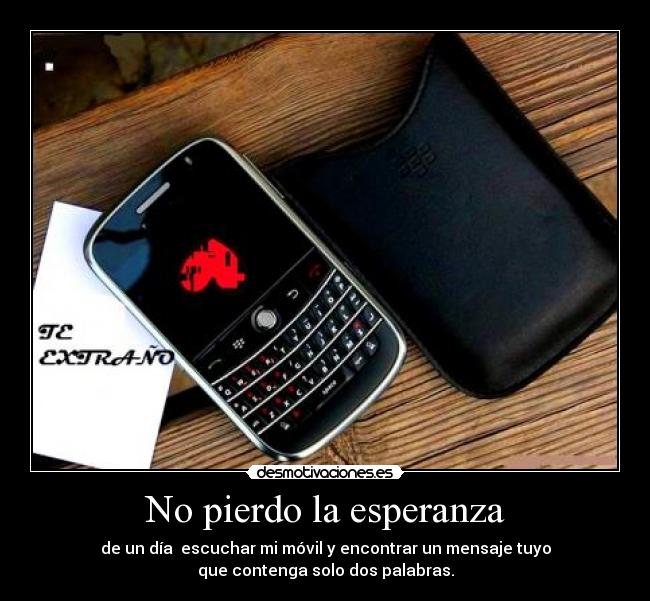 No pierdo la esperanza - de un día escuchar mi móvil y encontrar un mensaje tuyo
que contenga solo dos palabras.