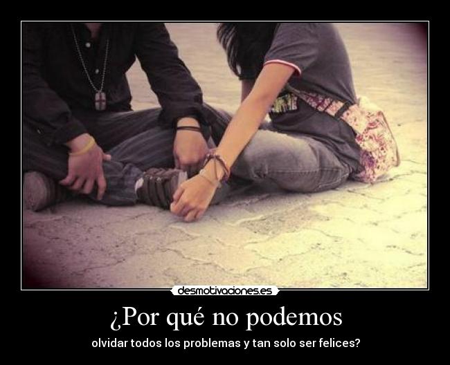 ¿Por qué no podemos - olvidar todos los problemas y tan solo ser felices?