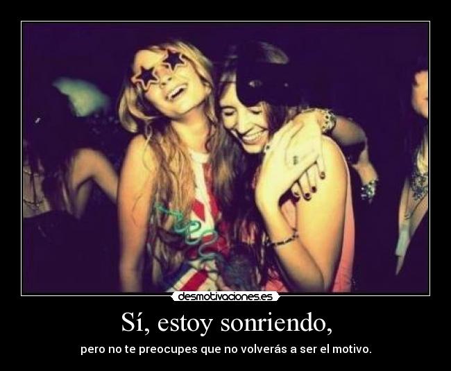 Sí, estoy sonriendo, - pero no te preocupes que no volverás a ser el motivo.