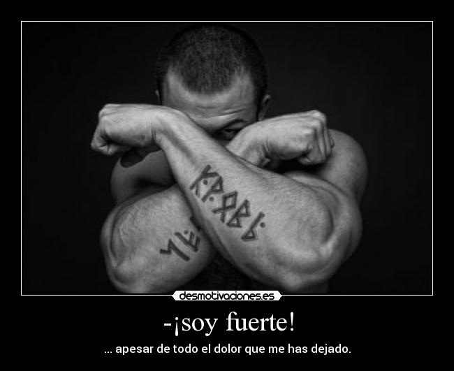 -¡soy fuerte! - ... apesar de todo el dolor que me has dejado.