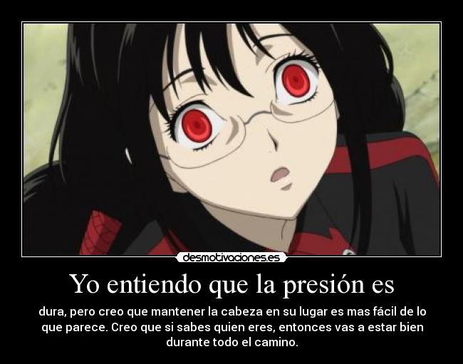 Yo entiendo que la presión es - dura, pero creo que mantener la cabeza en su lugar es mas fácil de lo
que parece. Creo que si sabes quien eres, entonces vas a estar bien
durante todo el camino.