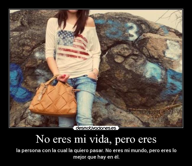 No eres mi vida, pero eres - la persona con la cual la quiero pasar. No eres mi mundo, pero eres lo
mejor que hay en él.
