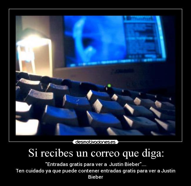 Si recibes un correo que diga: - Entradas gratis para ver a  Justin Bieber....
Ten cuidado ya que puede contener entradas gratis para ver a Justin Bieber