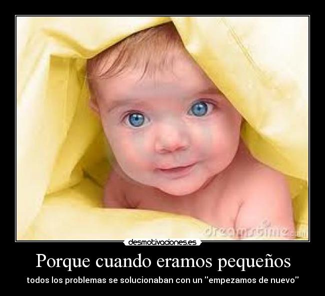 Porque cuando eramos pequeños - todos los problemas se solucionaban con un empezamos de nuevo