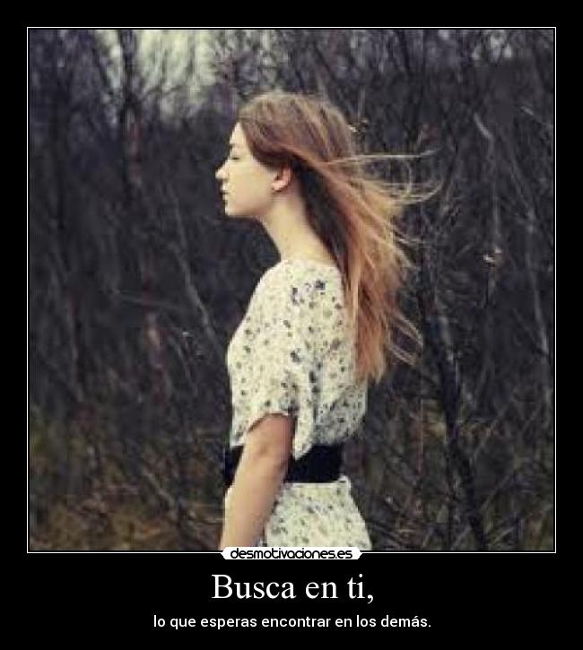 Busca en ti, - lo que esperas encontrar en los demás.