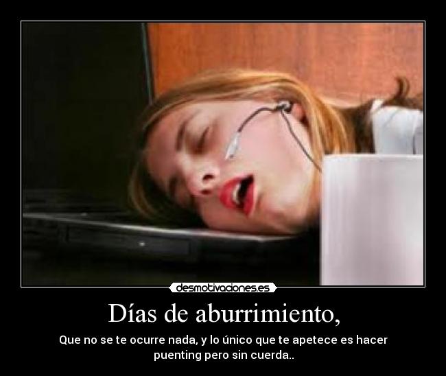 Días de aburrimiento, - Que no se te ocurre nada, y lo único que te apetece es hacer
puenting pero sin cuerda..