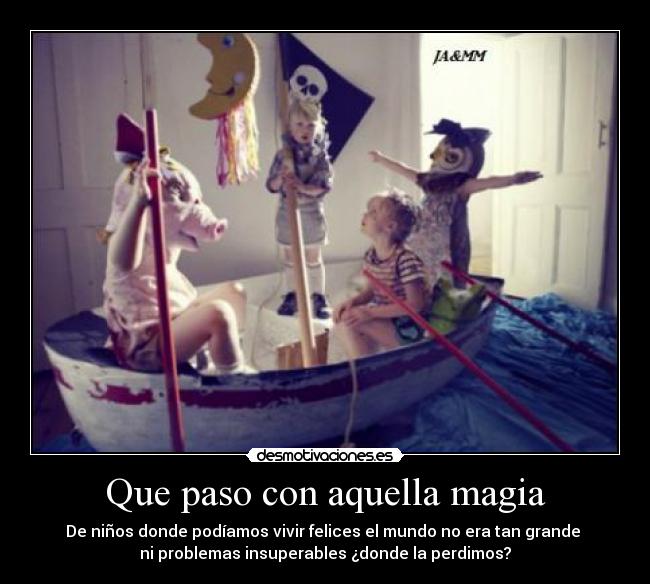 Que paso con aquella magia - De niños donde podíamos vivir felices el mundo no era tan grande
ni problemas insuperables ¿donde la perdimos?