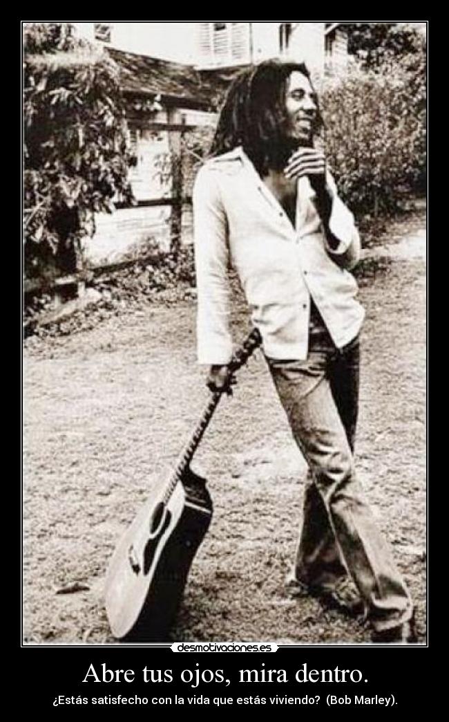 Abre tus ojos, mira dentro. - ¿Estás satisfecho con la vida que estás viviendo? (Bob Marley).