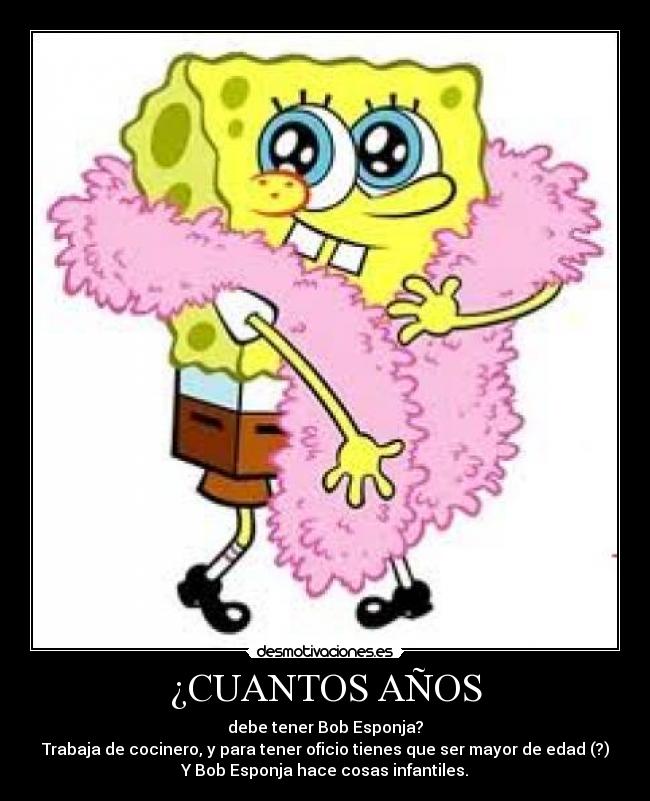 ¿CUANTOS AÑOS - debe tener Bob Esponja?
Trabaja de cocinero, y para tener oficio tienes que ser mayor de edad (?)
Y Bob Esponja hace cosas infantiles.