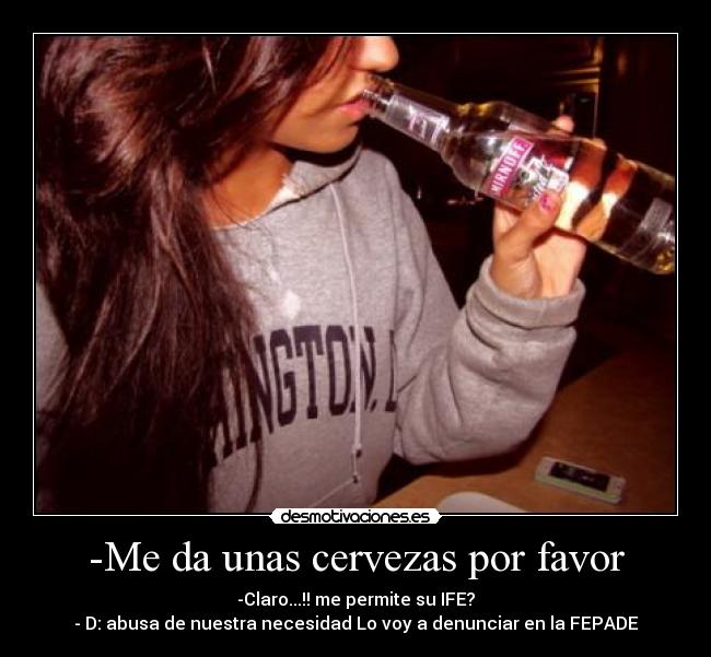-Me da unas cervezas por favor - -Claro...!! me permite su IFE?
- D: abusa de nuestra necesidad Lo voy a denunciar en la FEPADE
