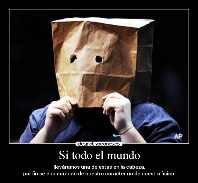 Si todo el mundo - lleváramos una de estas en la cabeza,
por fin se enamorarían de nuestro carácter no de nuestro físico.