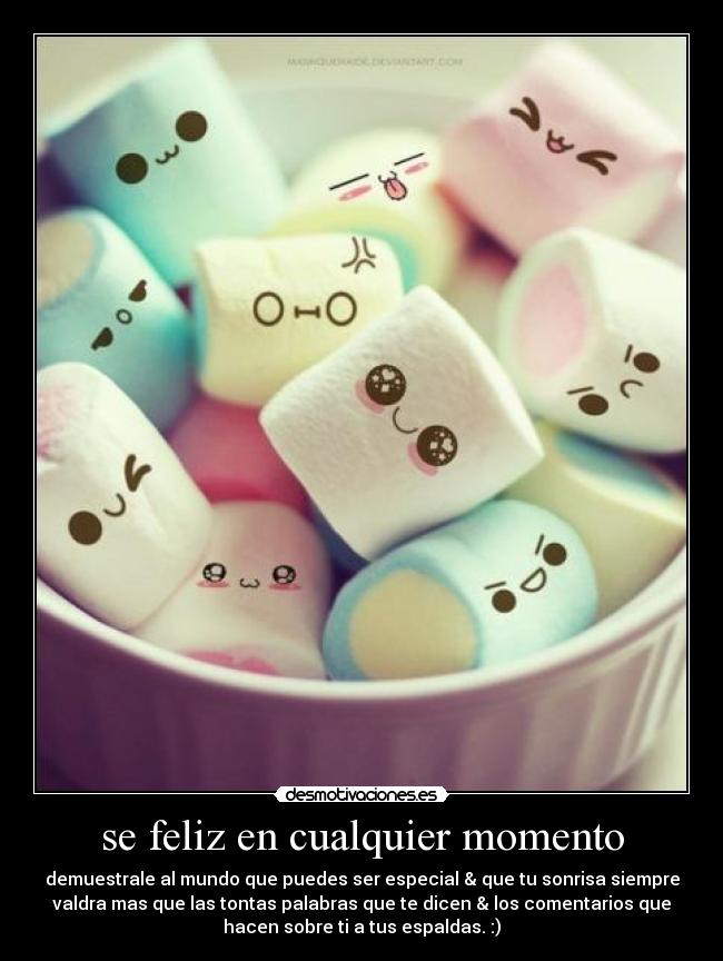 se feliz en cualquier momento - demuestrale al mundo que puedes ser especial & que tu sonrisa siempre
valdra mas que las tontas palabras que te dicen & los comentarios que
hacen sobre ti a tus espaldas. :)