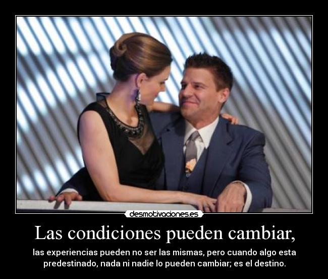 Las condiciones pueden cambiar, - las experiencias pueden no ser las mismas, pero cuando algo esta
predestinado, nada ni nadie lo pueden cambiar; es el destino.
