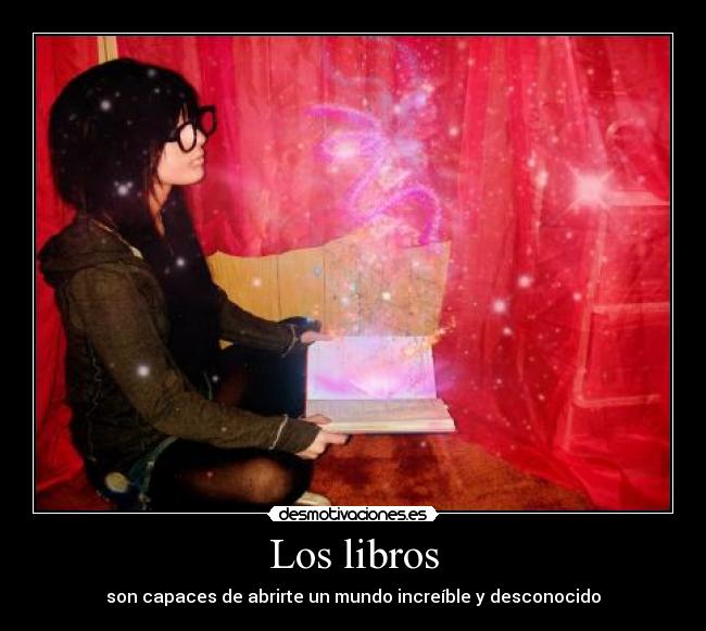 Los libros - son capaces de abrirte un mundo increíble y desconocido