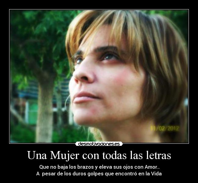 Una Mujer con todas las letras - Que no baja los brazos y eleva sus ojos con Amor..
A  pesar de los duros golpes que encontró en la Vida