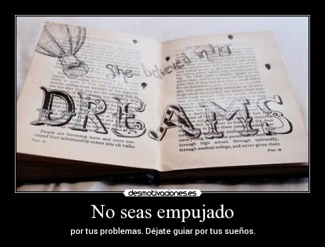 No seas empujado - por tus problemas. Déjate guiar por tus sueños.